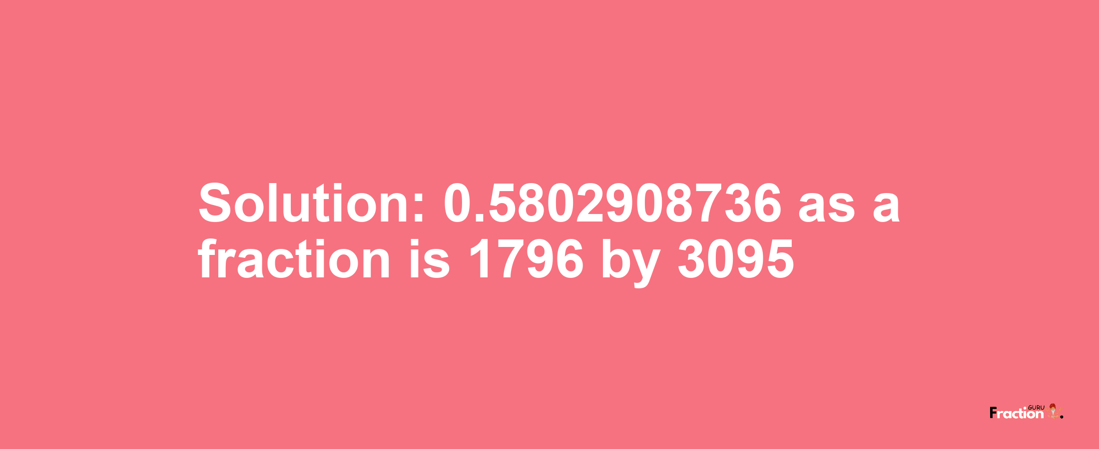 Solution:0.5802908736 as a fraction is 1796/3095